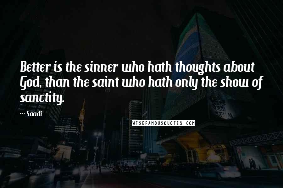 Saadi Quotes: Better is the sinner who hath thoughts about God, than the saint who hath only the show of sanctity.