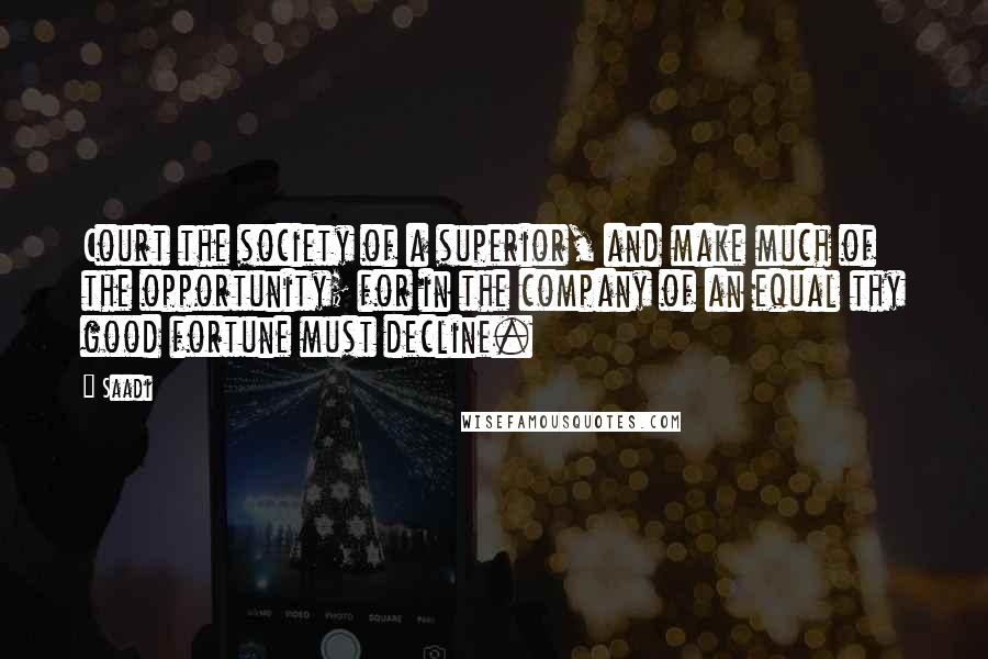 Saadi Quotes: Court the society of a superior, and make much of the opportunity; for in the company of an equal thy good fortune must decline.