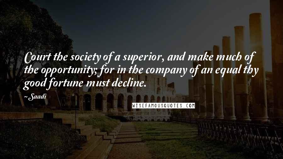 Saadi Quotes: Court the society of a superior, and make much of the opportunity; for in the company of an equal thy good fortune must decline.