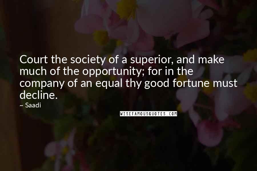 Saadi Quotes: Court the society of a superior, and make much of the opportunity; for in the company of an equal thy good fortune must decline.