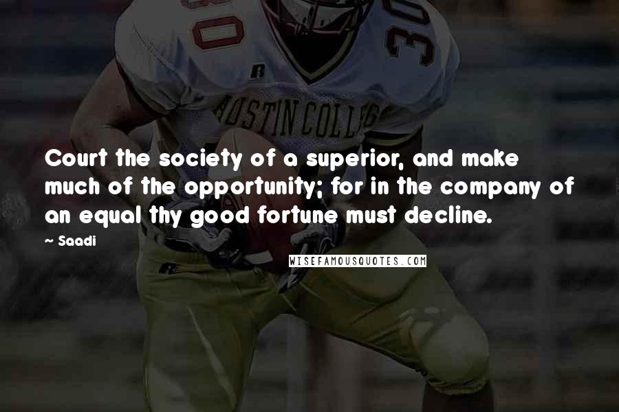 Saadi Quotes: Court the society of a superior, and make much of the opportunity; for in the company of an equal thy good fortune must decline.