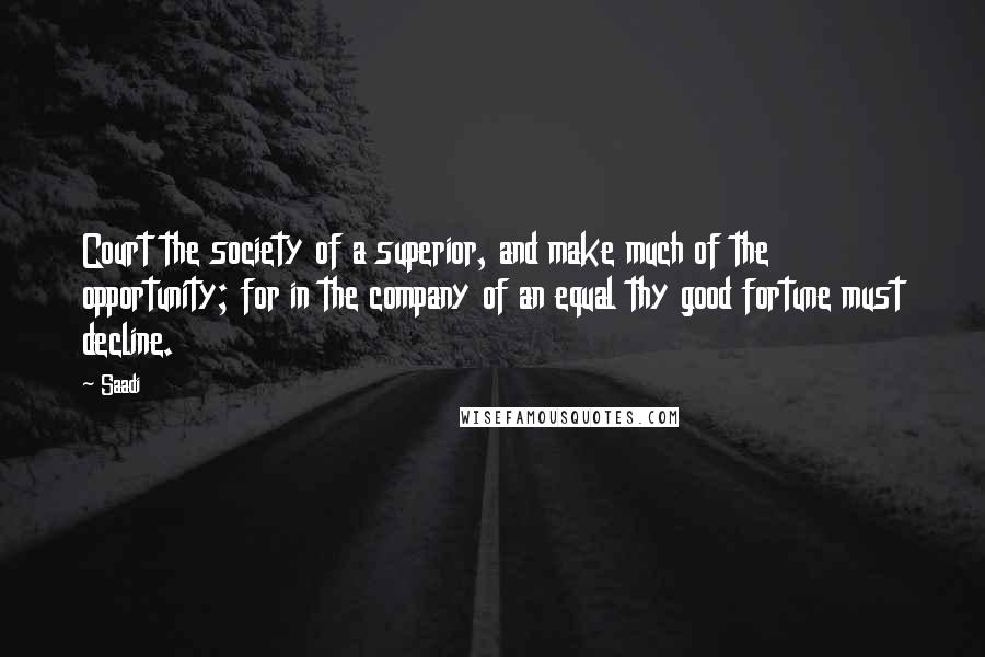 Saadi Quotes: Court the society of a superior, and make much of the opportunity; for in the company of an equal thy good fortune must decline.