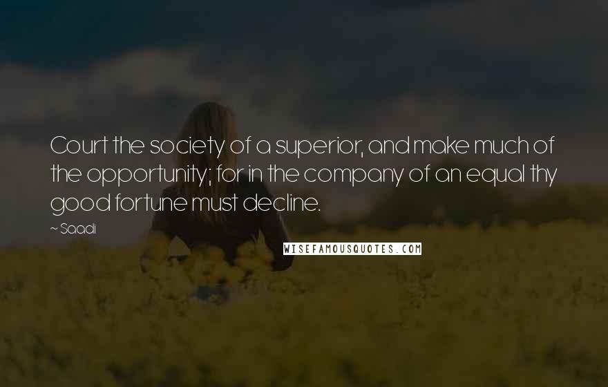 Saadi Quotes: Court the society of a superior, and make much of the opportunity; for in the company of an equal thy good fortune must decline.