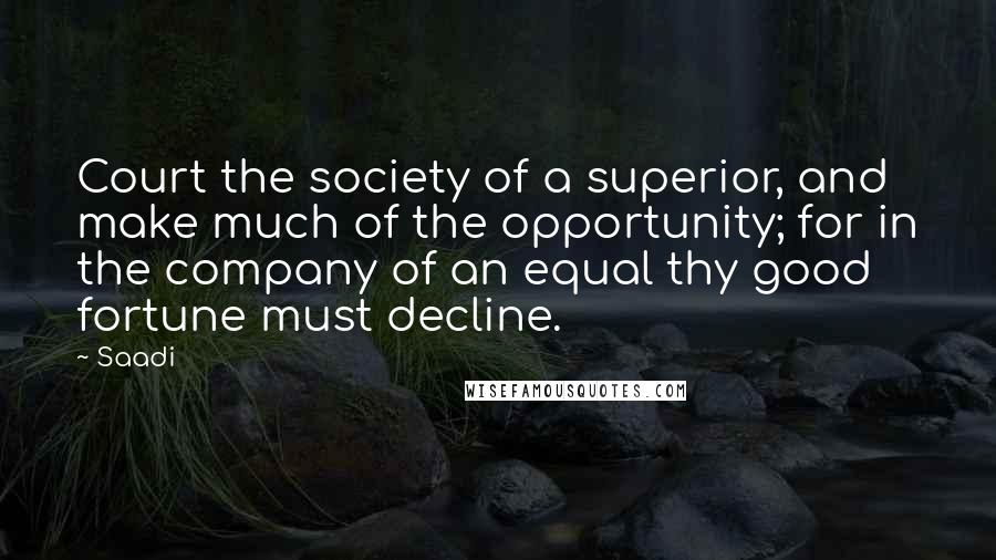 Saadi Quotes: Court the society of a superior, and make much of the opportunity; for in the company of an equal thy good fortune must decline.