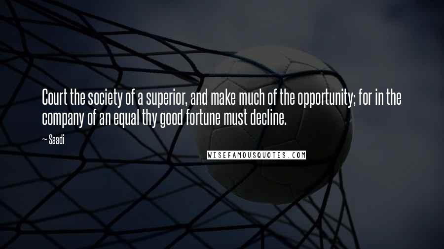 Saadi Quotes: Court the society of a superior, and make much of the opportunity; for in the company of an equal thy good fortune must decline.