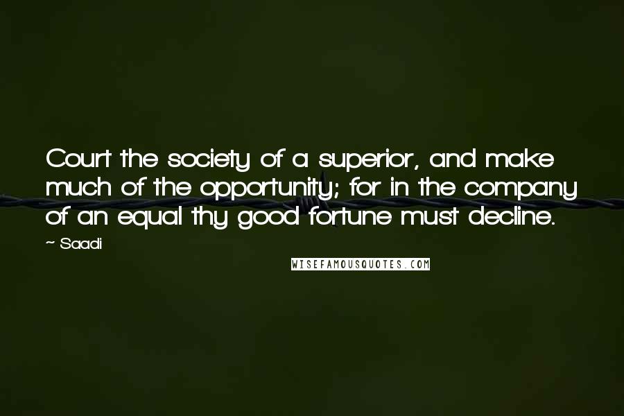 Saadi Quotes: Court the society of a superior, and make much of the opportunity; for in the company of an equal thy good fortune must decline.