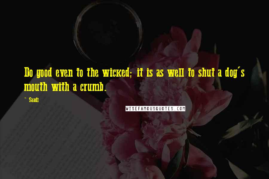 Saadi Quotes: Do good even to the wicked; it is as well to shut a dog's mouth with a crumb.