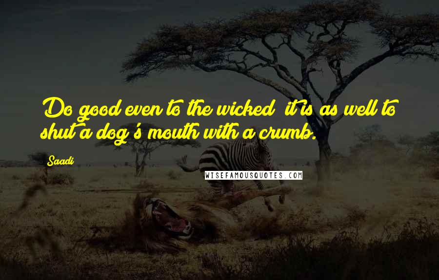 Saadi Quotes: Do good even to the wicked; it is as well to shut a dog's mouth with a crumb.