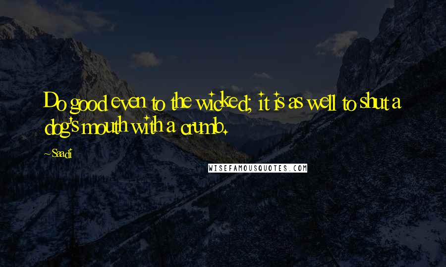 Saadi Quotes: Do good even to the wicked; it is as well to shut a dog's mouth with a crumb.
