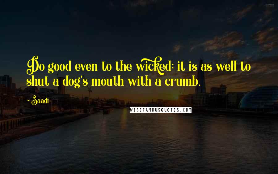 Saadi Quotes: Do good even to the wicked; it is as well to shut a dog's mouth with a crumb.