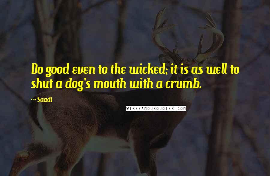 Saadi Quotes: Do good even to the wicked; it is as well to shut a dog's mouth with a crumb.