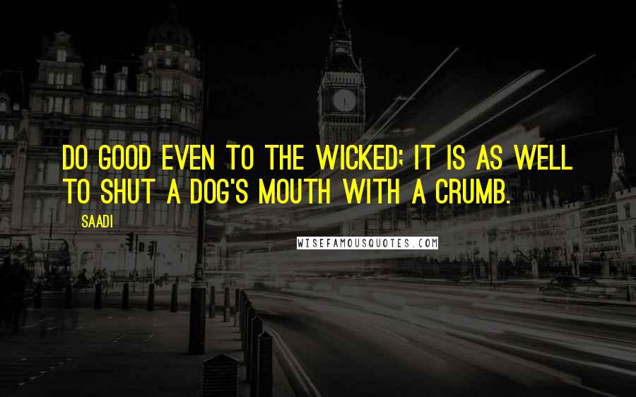 Saadi Quotes: Do good even to the wicked; it is as well to shut a dog's mouth with a crumb.