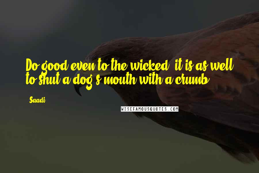 Saadi Quotes: Do good even to the wicked; it is as well to shut a dog's mouth with a crumb.