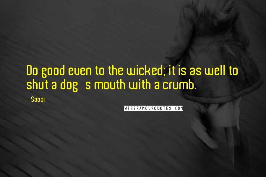 Saadi Quotes: Do good even to the wicked; it is as well to shut a dog's mouth with a crumb.