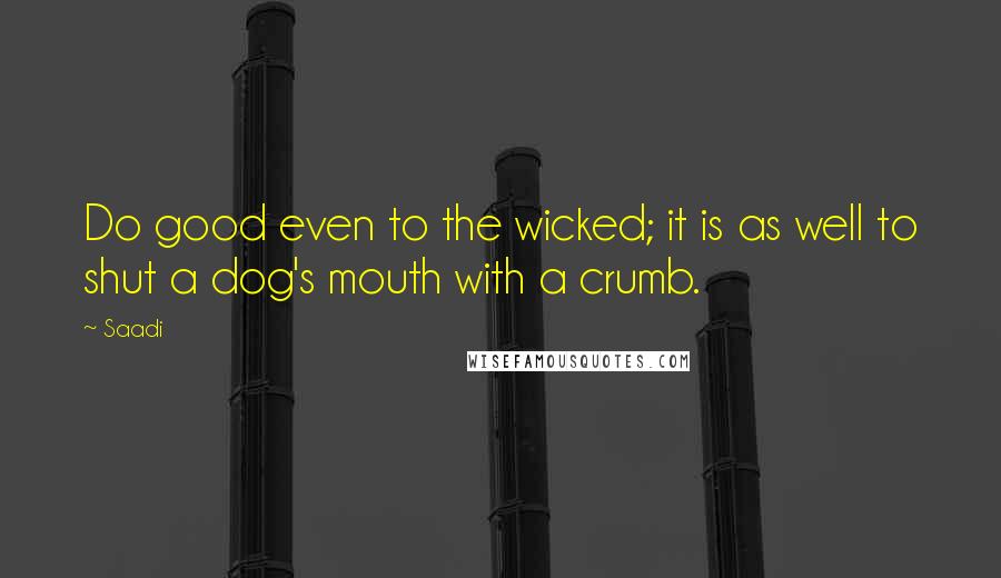 Saadi Quotes: Do good even to the wicked; it is as well to shut a dog's mouth with a crumb.