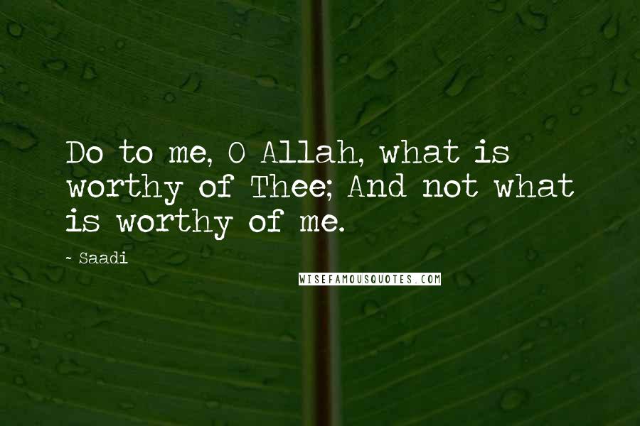 Saadi Quotes: Do to me, O Allah, what is worthy of Thee; And not what is worthy of me.