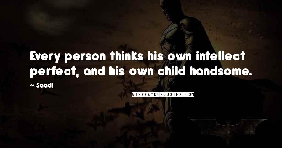 Saadi Quotes: Every person thinks his own intellect perfect, and his own child handsome.