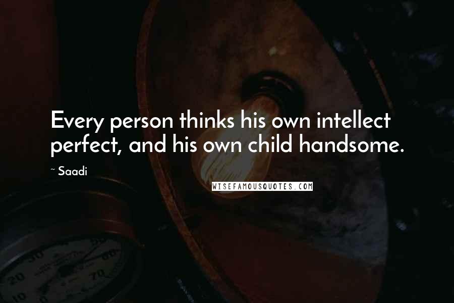 Saadi Quotes: Every person thinks his own intellect perfect, and his own child handsome.