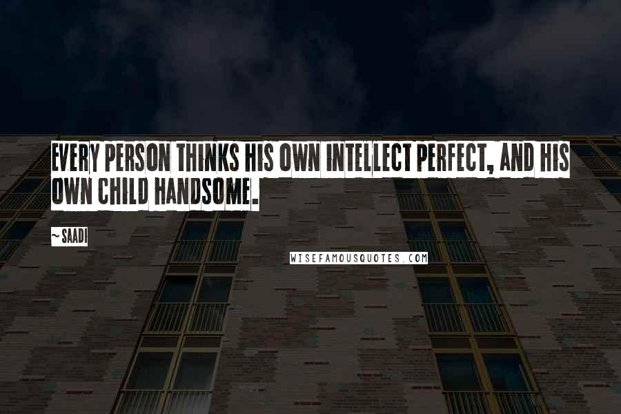 Saadi Quotes: Every person thinks his own intellect perfect, and his own child handsome.