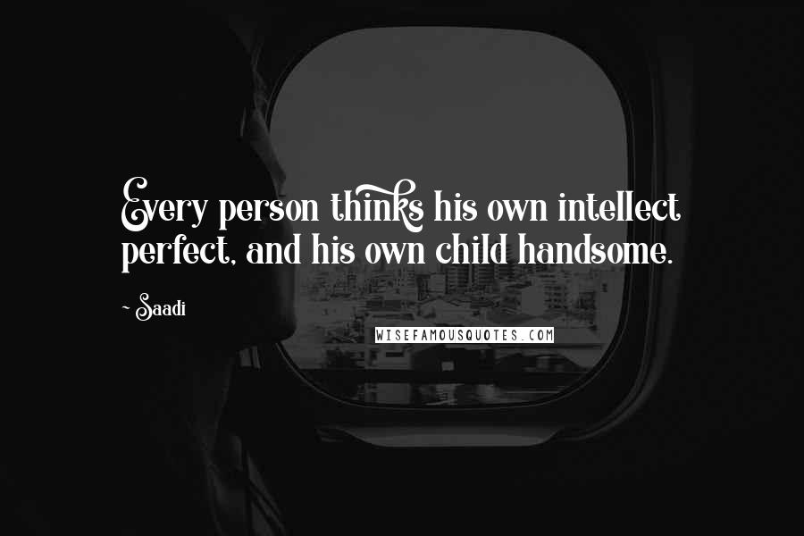 Saadi Quotes: Every person thinks his own intellect perfect, and his own child handsome.