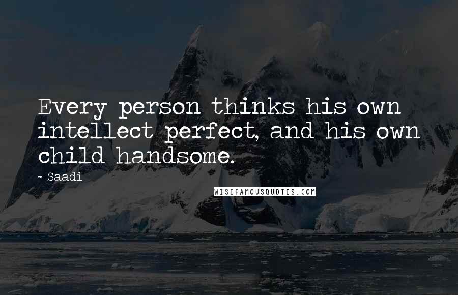 Saadi Quotes: Every person thinks his own intellect perfect, and his own child handsome.