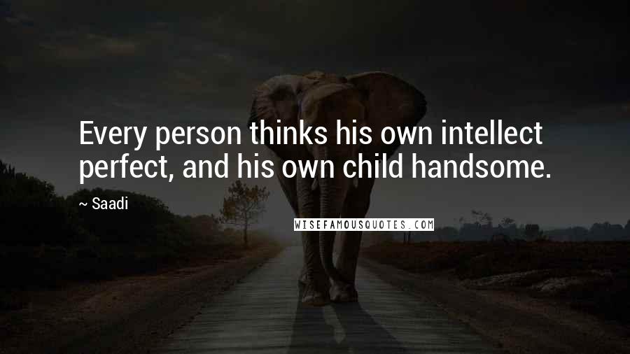 Saadi Quotes: Every person thinks his own intellect perfect, and his own child handsome.