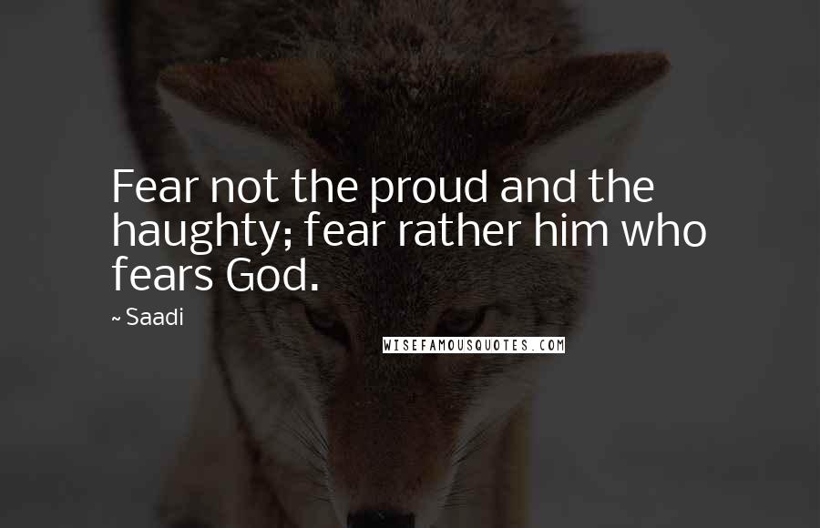 Saadi Quotes: Fear not the proud and the haughty; fear rather him who fears God.