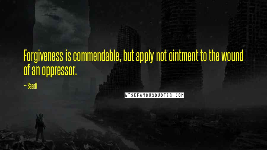 Saadi Quotes: Forgiveness is commendable, but apply not ointment to the wound of an oppressor.