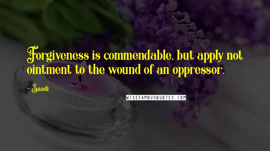 Saadi Quotes: Forgiveness is commendable, but apply not ointment to the wound of an oppressor.