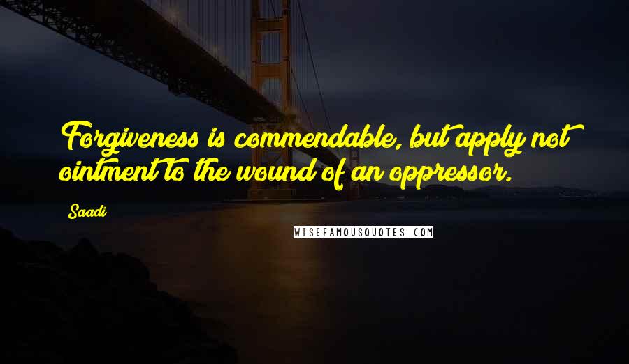 Saadi Quotes: Forgiveness is commendable, but apply not ointment to the wound of an oppressor.
