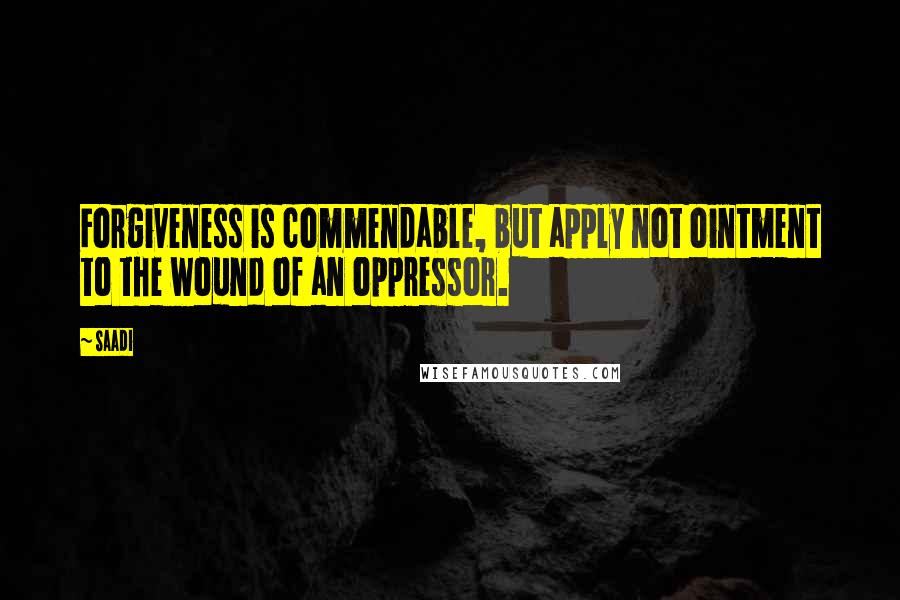 Saadi Quotes: Forgiveness is commendable, but apply not ointment to the wound of an oppressor.