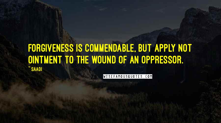 Saadi Quotes: Forgiveness is commendable, but apply not ointment to the wound of an oppressor.