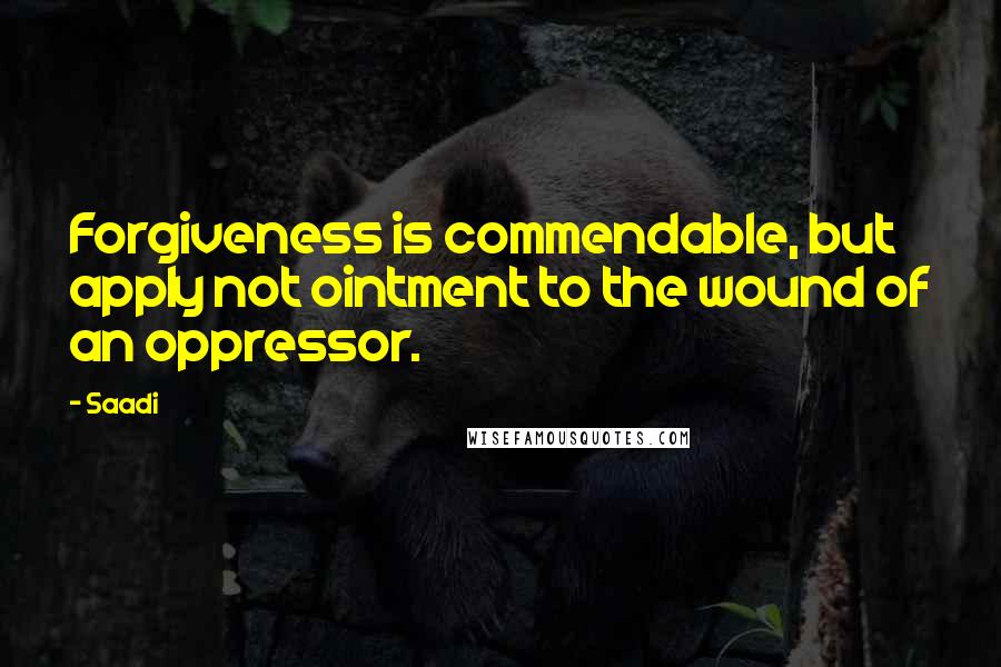 Saadi Quotes: Forgiveness is commendable, but apply not ointment to the wound of an oppressor.