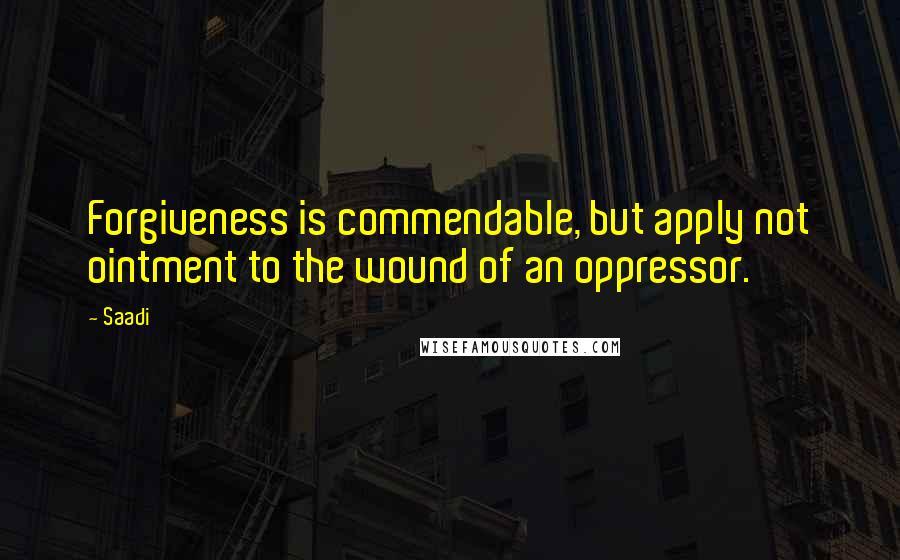 Saadi Quotes: Forgiveness is commendable, but apply not ointment to the wound of an oppressor.
