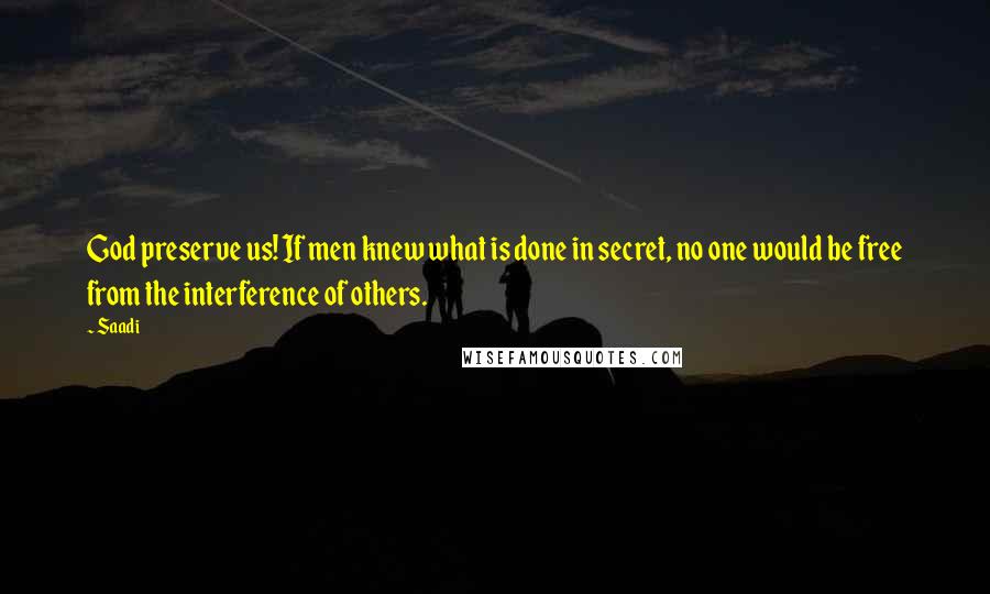 Saadi Quotes: God preserve us! If men knew what is done in secret, no one would be free from the interference of others.