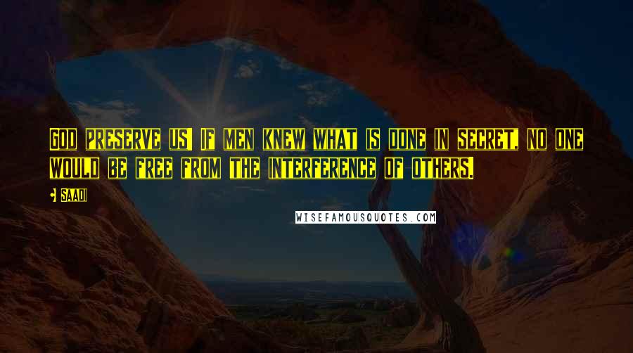 Saadi Quotes: God preserve us! If men knew what is done in secret, no one would be free from the interference of others.