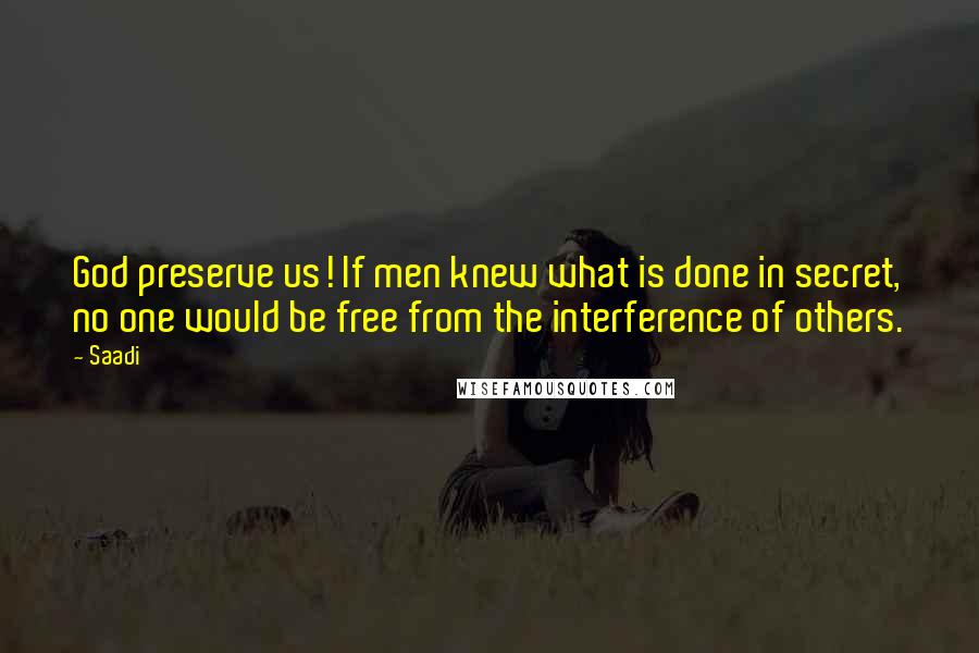 Saadi Quotes: God preserve us! If men knew what is done in secret, no one would be free from the interference of others.