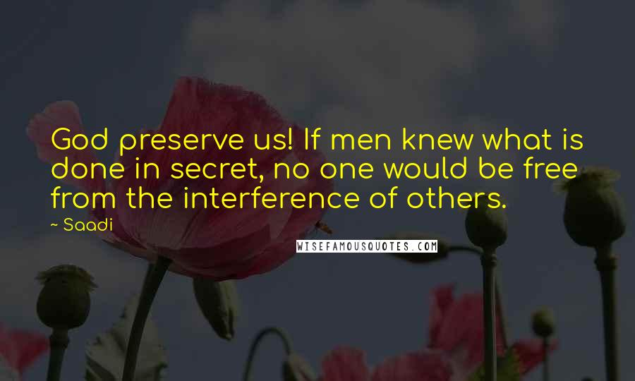 Saadi Quotes: God preserve us! If men knew what is done in secret, no one would be free from the interference of others.