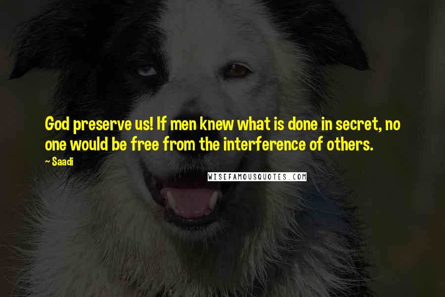 Saadi Quotes: God preserve us! If men knew what is done in secret, no one would be free from the interference of others.