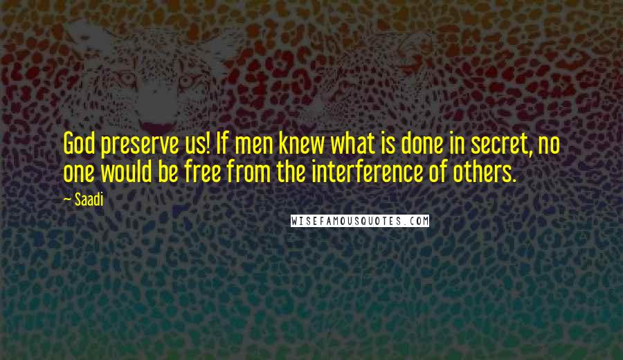 Saadi Quotes: God preserve us! If men knew what is done in secret, no one would be free from the interference of others.