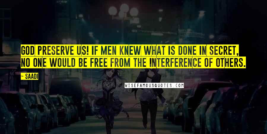 Saadi Quotes: God preserve us! If men knew what is done in secret, no one would be free from the interference of others.