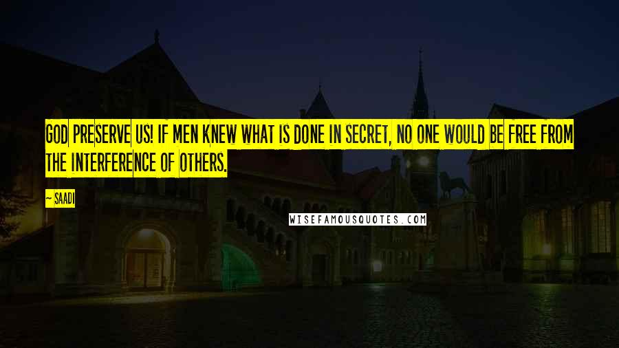 Saadi Quotes: God preserve us! If men knew what is done in secret, no one would be free from the interference of others.