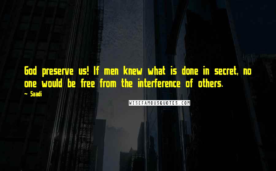 Saadi Quotes: God preserve us! If men knew what is done in secret, no one would be free from the interference of others.