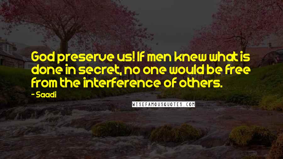 Saadi Quotes: God preserve us! If men knew what is done in secret, no one would be free from the interference of others.