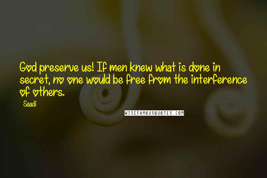 Saadi Quotes: God preserve us! If men knew what is done in secret, no one would be free from the interference of others.