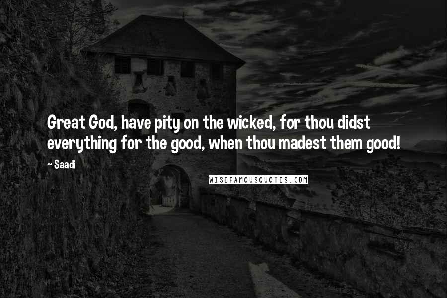 Saadi Quotes: Great God, have pity on the wicked, for thou didst everything for the good, when thou madest them good!