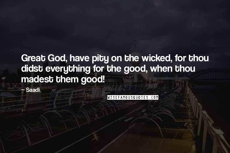 Saadi Quotes: Great God, have pity on the wicked, for thou didst everything for the good, when thou madest them good!