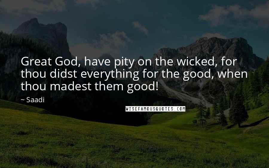 Saadi Quotes: Great God, have pity on the wicked, for thou didst everything for the good, when thou madest them good!