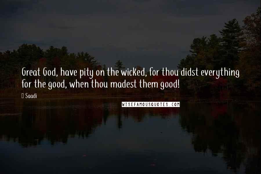 Saadi Quotes: Great God, have pity on the wicked, for thou didst everything for the good, when thou madest them good!