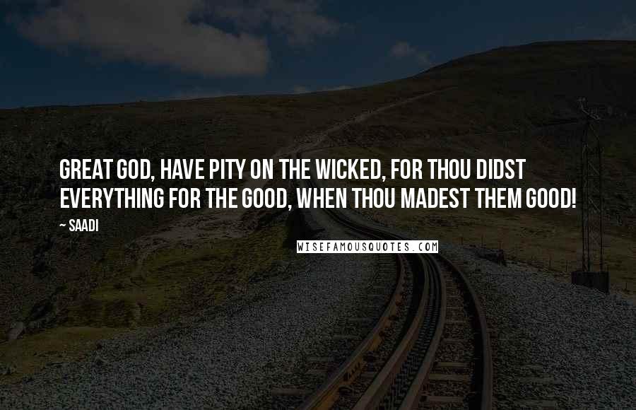 Saadi Quotes: Great God, have pity on the wicked, for thou didst everything for the good, when thou madest them good!